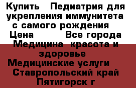 Купить : Педиатрия-для укрепления иммунитета(с самого рождения) › Цена ­ 100 - Все города Медицина, красота и здоровье » Медицинские услуги   . Ставропольский край,Пятигорск г.